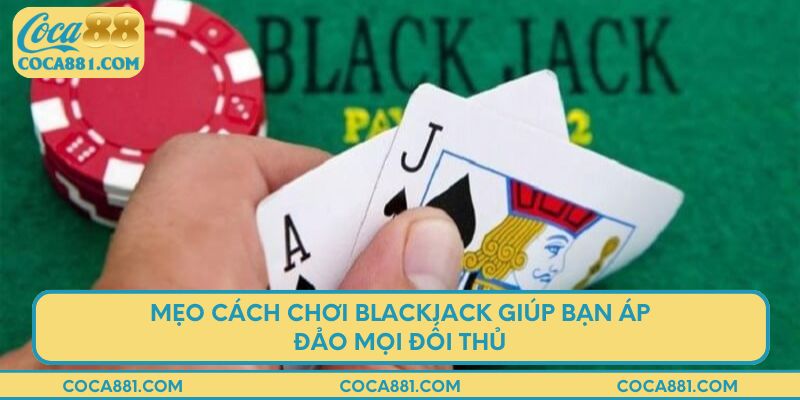 Mẹo cách chơi blackjack giúp bạn áp đảo mọi đối thủ