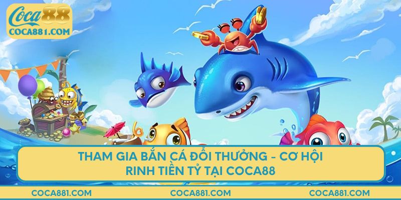 Tham gia bắn cá đổi thưởng - Cơ hội rinh tiền tỷ tại coca88